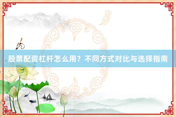 股票配资杠杆怎么用？不同方式对比与选择指南