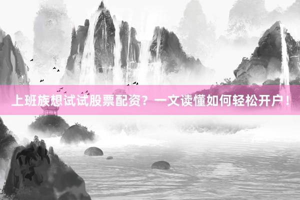 上班族想试试股票配资？一文读懂如何轻松开户！