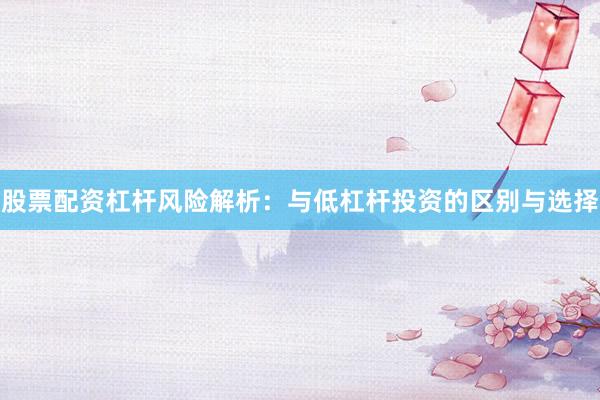 股票配资杠杆风险解析：与低杠杆投资的区别与选择