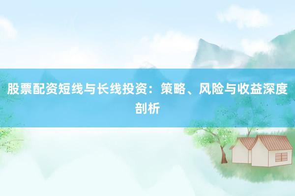 股票配资短线与长线投资：策略、风险与收益深度剖析
