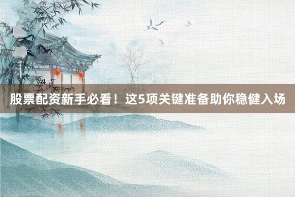 股票配资新手必看！这5项关键准备助你稳健入场