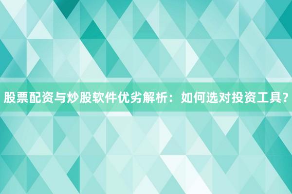 股票配资与炒股软件优劣解析：如何选对投资工具？