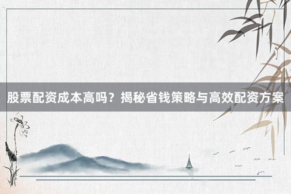 股票配资成本高吗？揭秘省钱策略与高效配资方案