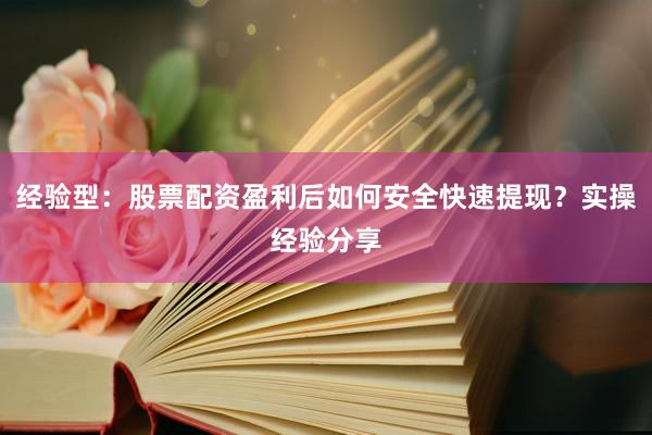 经验型：股票配资盈利后如何安全快速提现？实操经验分享