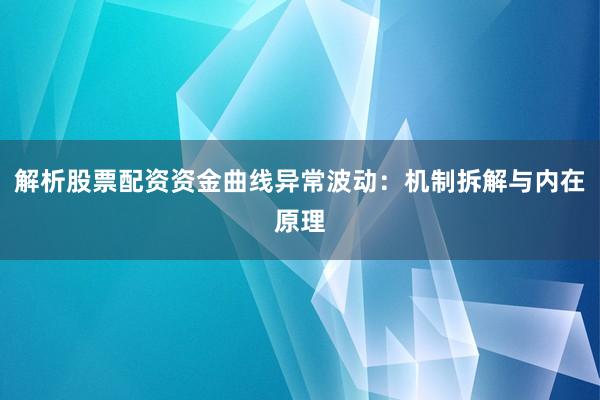 解析股票配资资金曲线异常波动：机制拆解与内在原理
