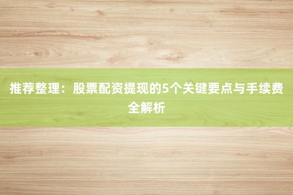 推荐整理：股票配资提现的5个关键要点与手续费全解析