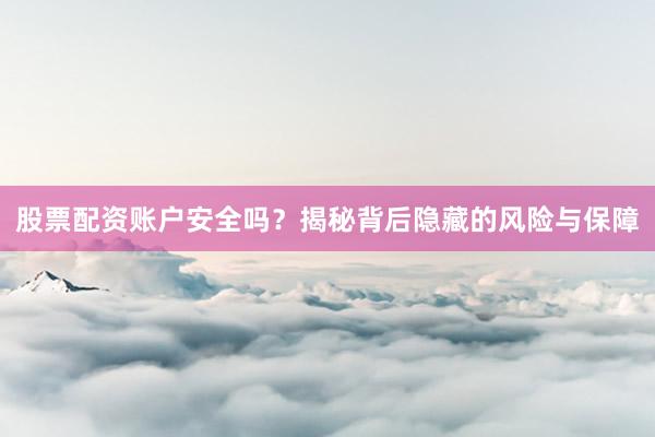 股票配资账户安全吗？揭秘背后隐藏的风险与保障