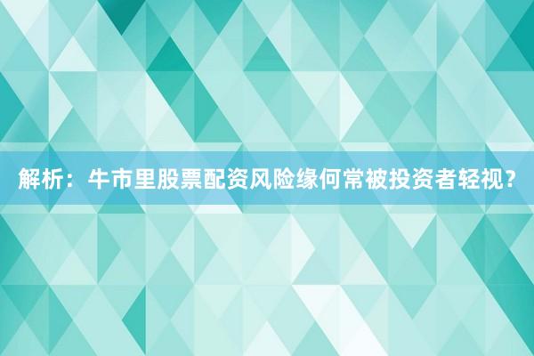 解析：牛市里股票配资风险缘何常被投资者轻视？