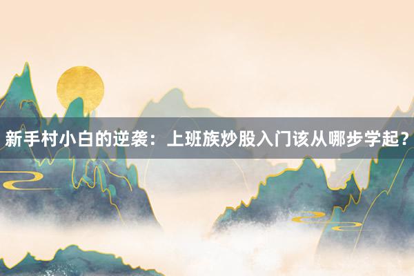 新手村小白的逆袭：上班族炒股入门该从哪步学起？