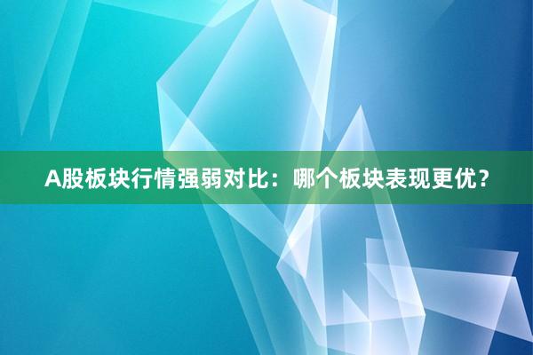A股板块行情强弱对比：哪个板块表现更优？