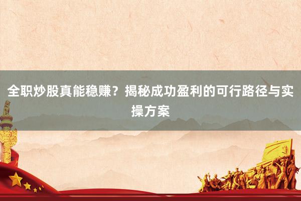 全职炒股真能稳赚？揭秘成功盈利的可行路径与实操方案