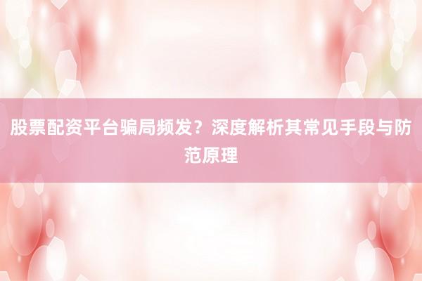 股票配资平台骗局频发？深度解析其常见手段与防范原理