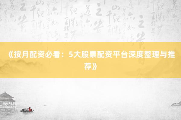 《按月配资必看：5大股票配资平台深度整理与推荐》