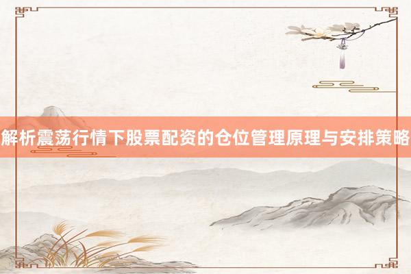 解析震荡行情下股票配资的仓位管理原理与安排策略