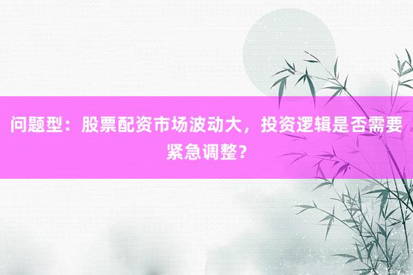 问题型：股票配资市场波动大，投资逻辑是否需要紧急调整？