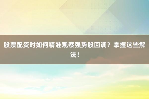 股票配资时如何精准观察强势股回调？掌握这些解法！