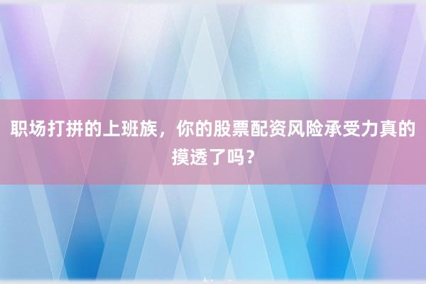 职场打拼的上班族，你的股票配资风险承受力真的摸透了吗？