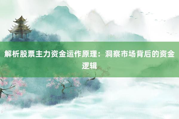 解析股票主力资金运作原理：洞察市场背后的资金逻辑