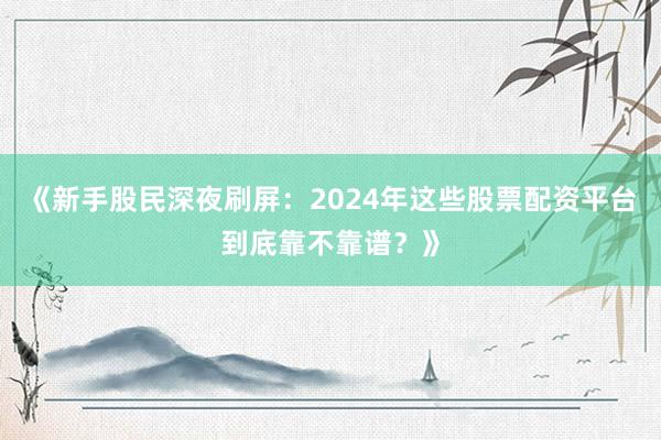《新手股民深夜刷屏：2024年这些股票配资平台到底靠不靠谱？》