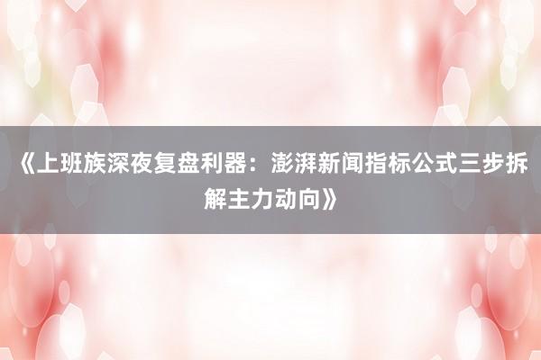 《上班族深夜复盘利器：澎湃新闻指标公式三步拆解主力动向》