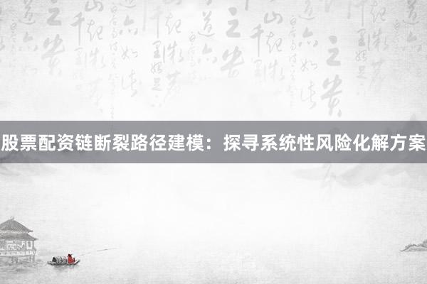 股票配资链断裂路径建模：探寻系统性风险化解方案