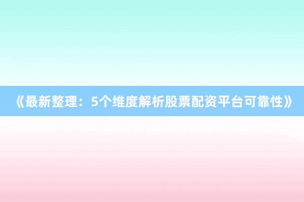 《最新整理：5个维度解析股票配资平台可靠性》
