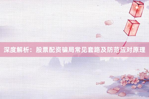 深度解析：股票配资骗局常见套路及防范应对原理