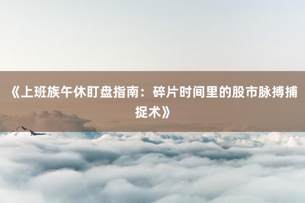 《上班族午休盯盘指南：碎片时间里的股市脉搏捕捉术》