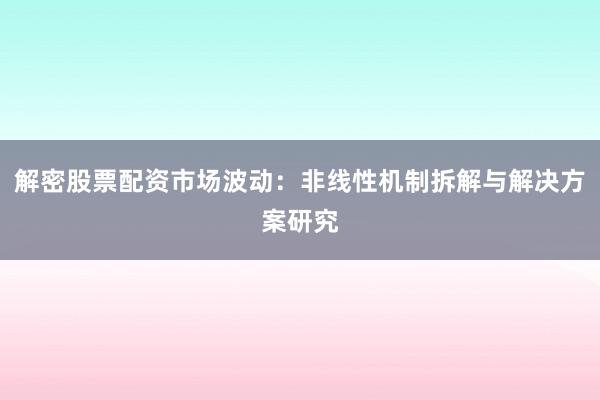 解密股票配资市场波动：非线性机制拆解与解决方案研究