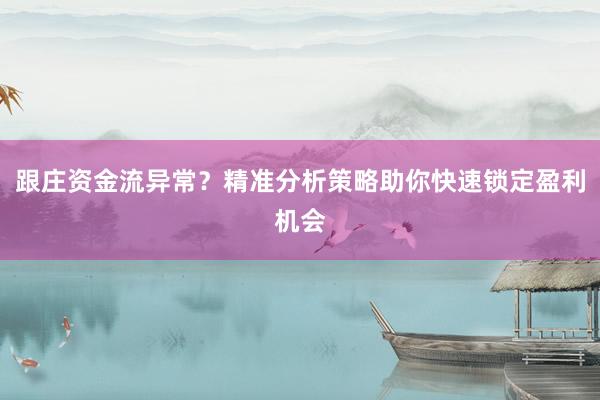 跟庄资金流异常？精准分析策略助你快速锁定盈利机会