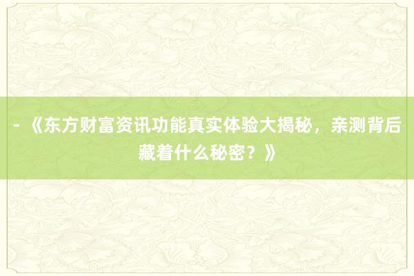 - 《东方财富资讯功能真实体验大揭秘，亲测背后藏着什么秘密？》