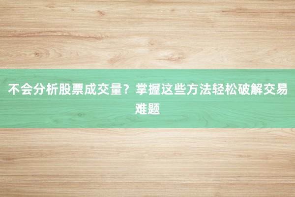 不会分析股票成交量？掌握这些方法轻松破解交易难题
