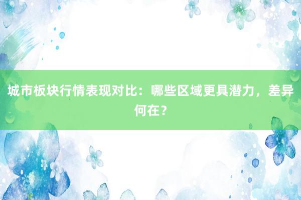 城市板块行情表现对比：哪些区域更具潜力，差异何在？