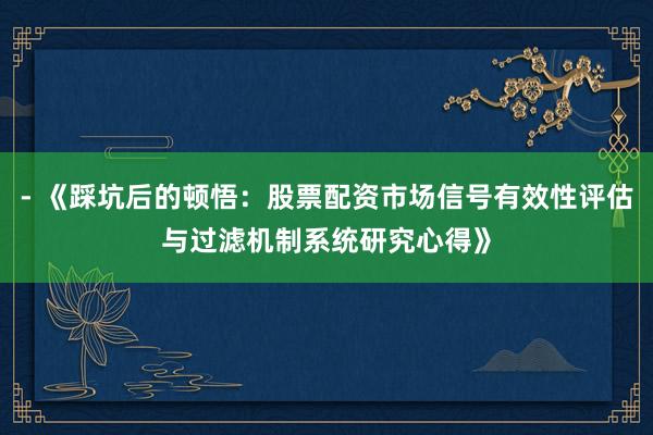 - 《踩坑后的顿悟：股票配资市场信号有效性评估与过滤机制系统研究心得》