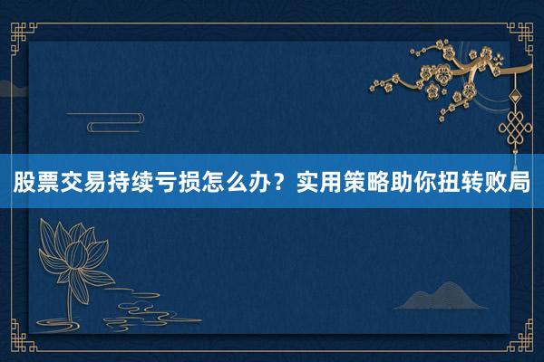 股票交易持续亏损怎么办？实用策略助你扭转败局