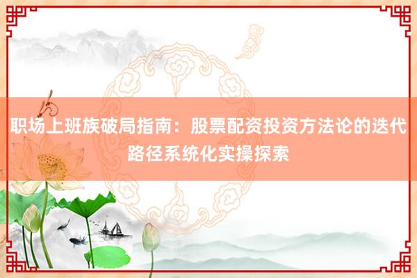 职场上班族破局指南：股票配资投资方法论的迭代路径系统化实操探索