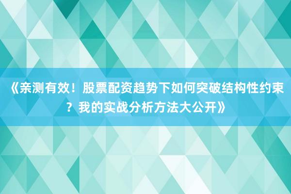 《亲测有效！股票配资趋势下如何突破结构性约束？我的实战分析方法大公开》