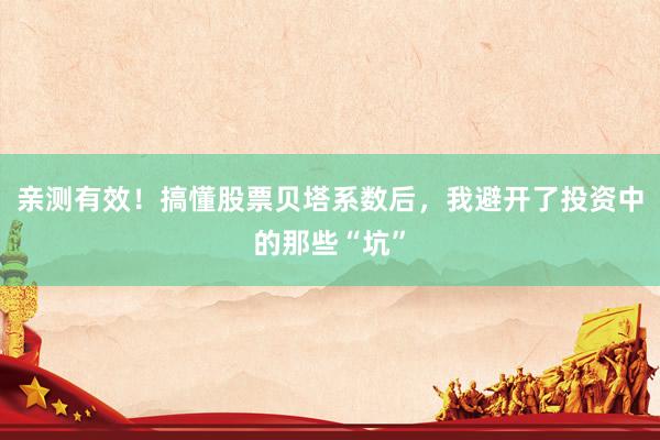 亲测有效！搞懂股票贝塔系数后，我避开了投资中的那些“坑”