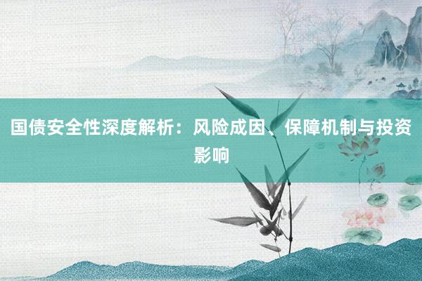 国债安全性深度解析：风险成因、保障机制与投资影响