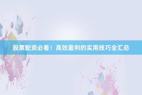 股票配资必看！高效盈利的实用技巧全汇总