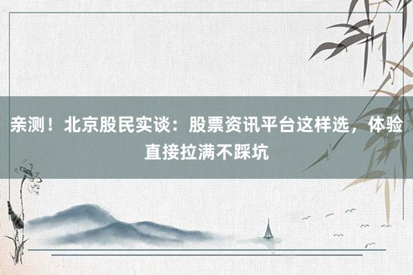 亲测！北京股民实谈：股票资讯平台这样选，体验直接拉满不踩坑