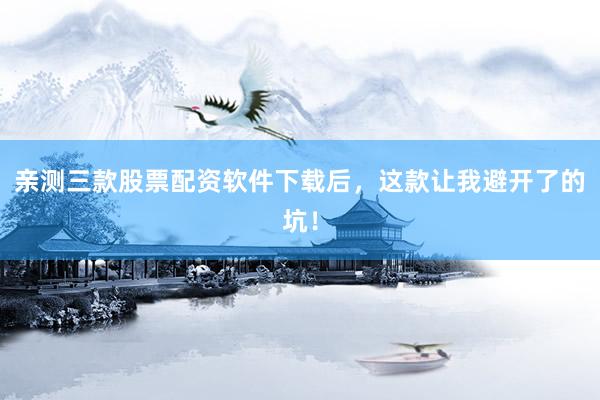 亲测三款股票配资软件下载后，这款让我避开了的坑！