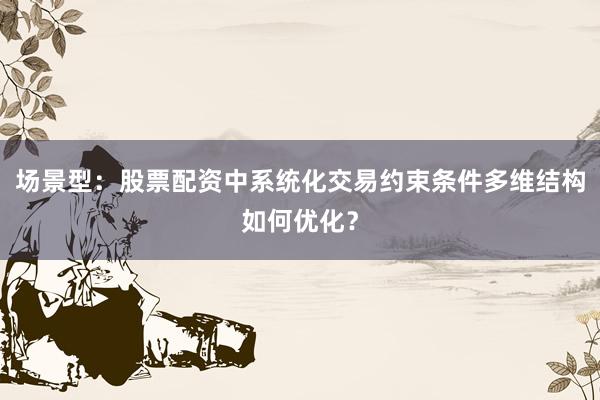 场景型：股票配资中系统化交易约束条件多维结构如何优化？