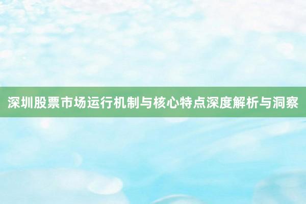 深圳股票市场运行机制与核心特点深度解析与洞察