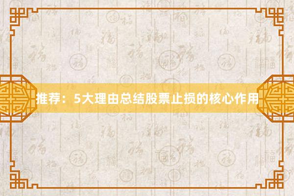 推荐：5大理由总结股票止损的核心作用
