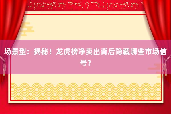 场景型：揭秘！龙虎榜净卖出背后隐藏哪些市场信号？
