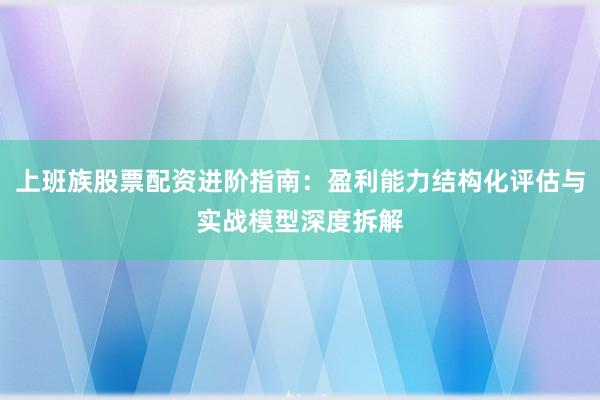 上班族股票配资进阶指南：盈利能力结构化评估与实战模型深度拆解