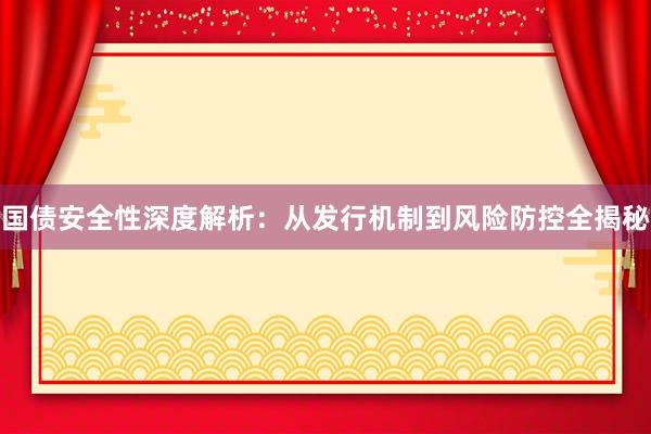 国债安全性深度解析：从发行机制到风险防控全揭秘