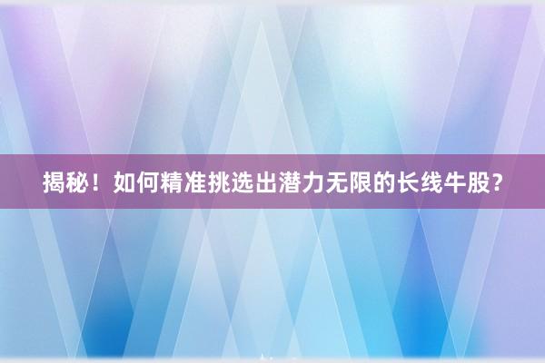 揭秘！如何精准挑选出潜力无限的长线牛股？