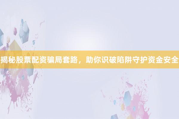 揭秘股票配资骗局套路，助你识破陷阱守护资金安全